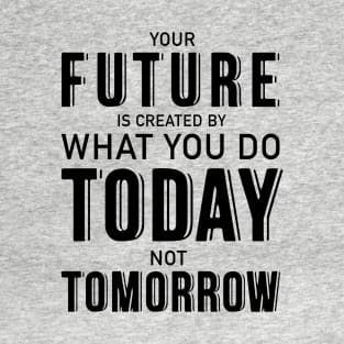 Your future is created by what you do today not tomorrow T-Shirt